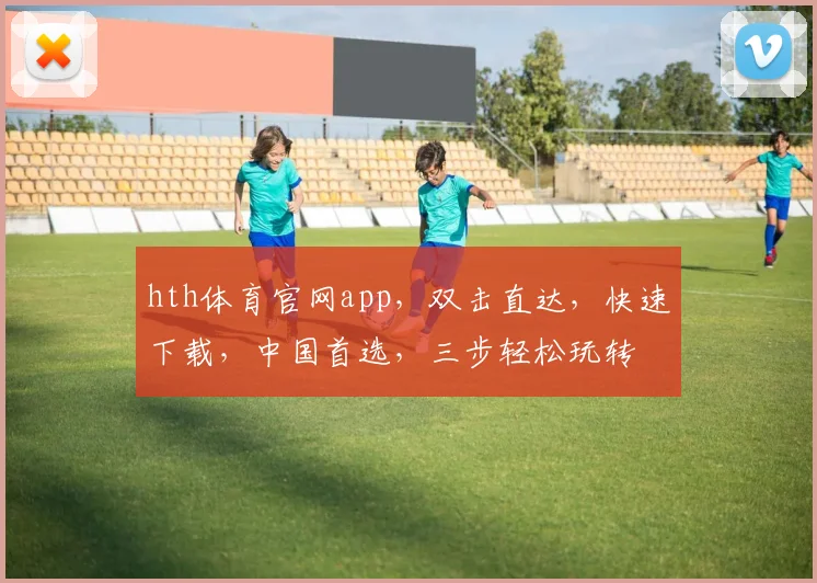 hth体育官网app，双击直达，快速下载，中国首选，三步轻松玩转