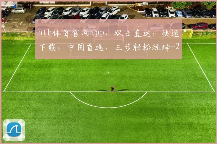 hth体育官网app，双击直达，快速下载，中国首选，三步轻松玩转