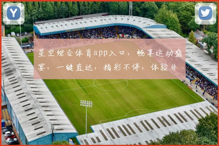 星空综合体育app入口,畅享运动盛宴,一键直达,精彩不停,体验非凡