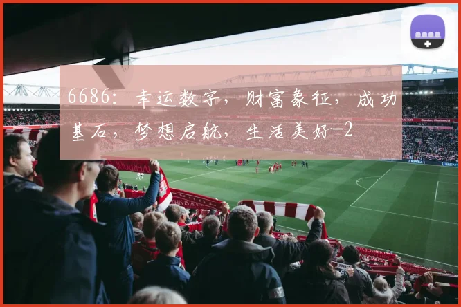 6686:幸运数字,财富象征,成功基石,梦想启航,生活美好