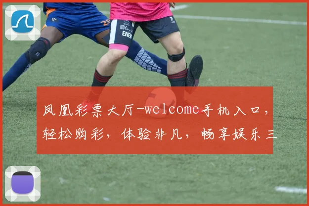 凤凰彩票大厅-welcome手机入口，轻松购彩，体验非凡，畅享娱乐三重礼